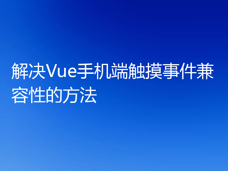 解决Vue手机端触摸事件兼容性的方法