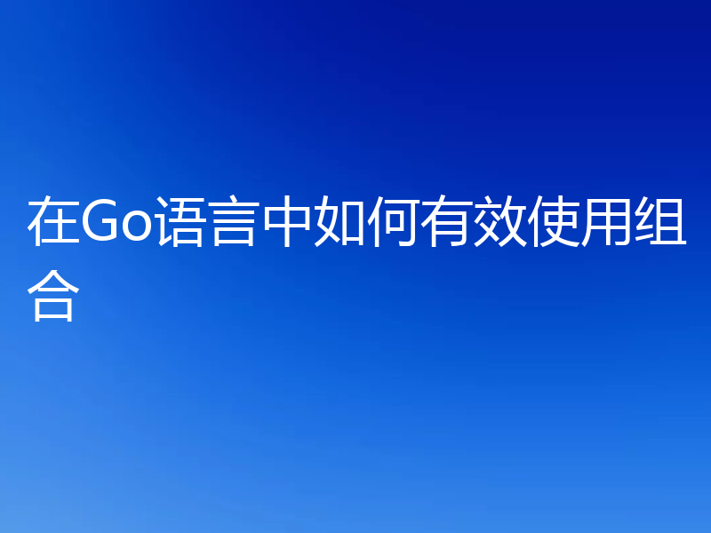 在Go语言中如何有效使用组合