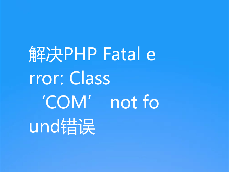 解决PHP Fatal error: Class ‘COM’ not found错误