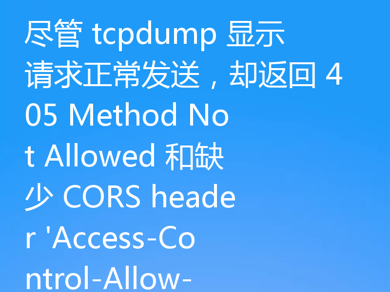 尽管 tcpdump 显示请求正常发送，却返回 405 Method Not Allowed 和缺少 CORS header 'Access-Control-Allow-Origin'