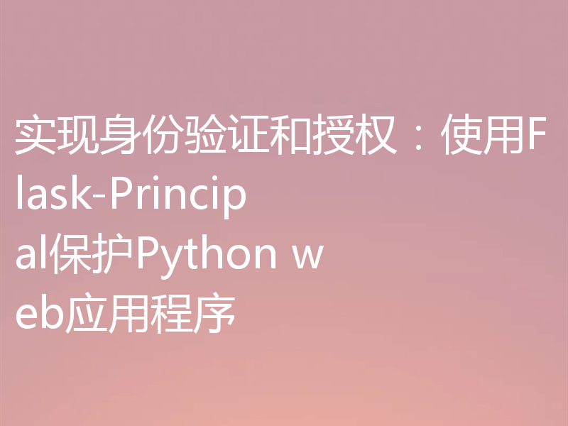 实现身份验证和授权：使用Flask-Principal保护Python web应用程序