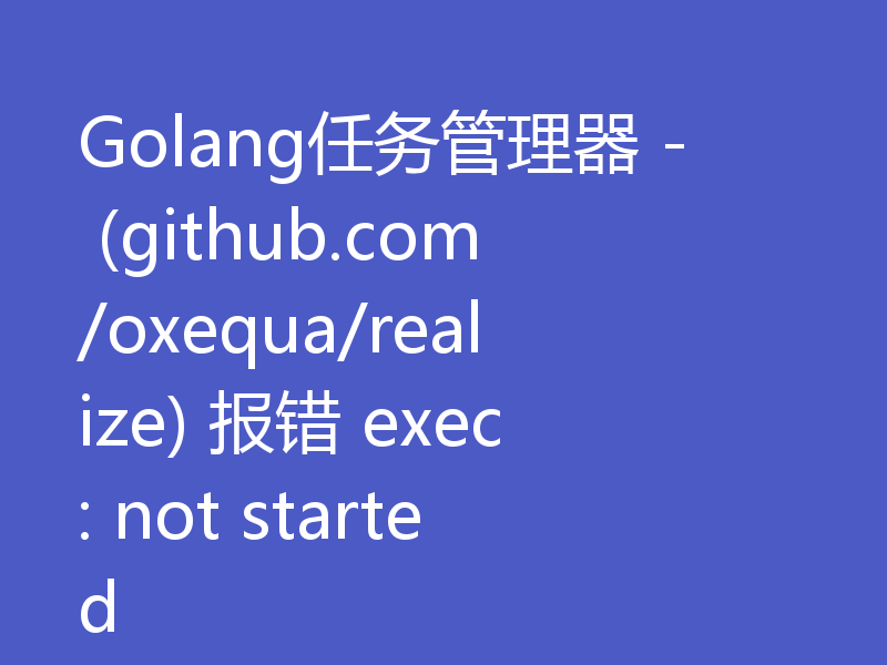Golang任务管理器 - (github.com/oxequa/realize) 报错 exec: not started