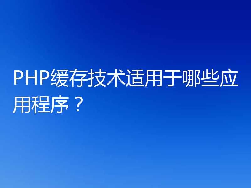 PHP缓存技术适用于哪些应用程序？