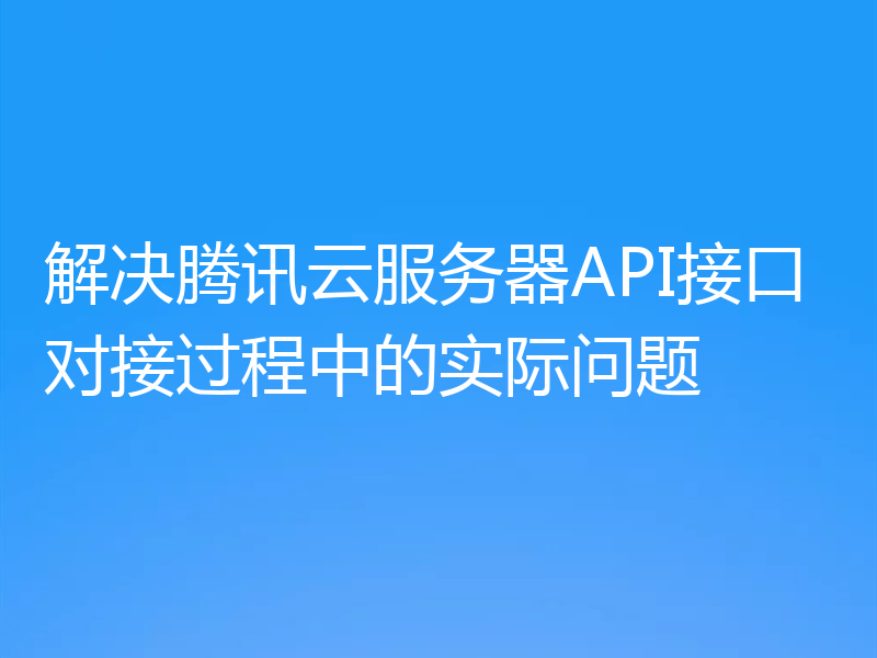 解决腾讯云服务器API接口对接过程中的实际问题