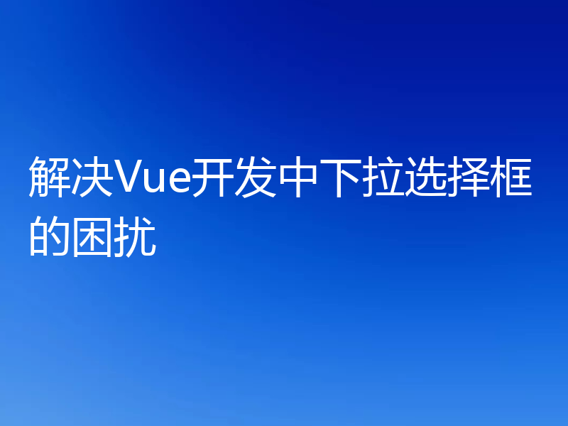 解决Vue开发中下拉选择框的困扰