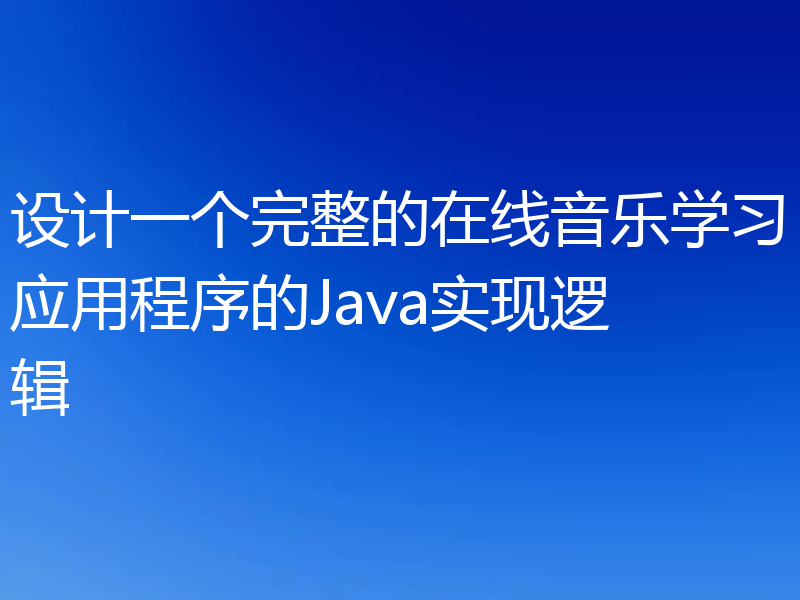 设计一个完整的在线音乐学习应用程序的Java实现逻辑