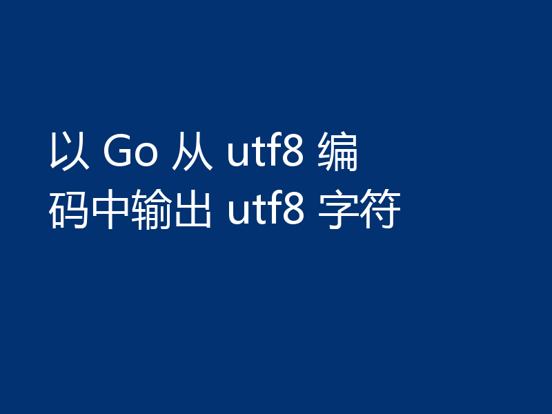 以 Go 从 utf8 编码中输出 utf8 字符