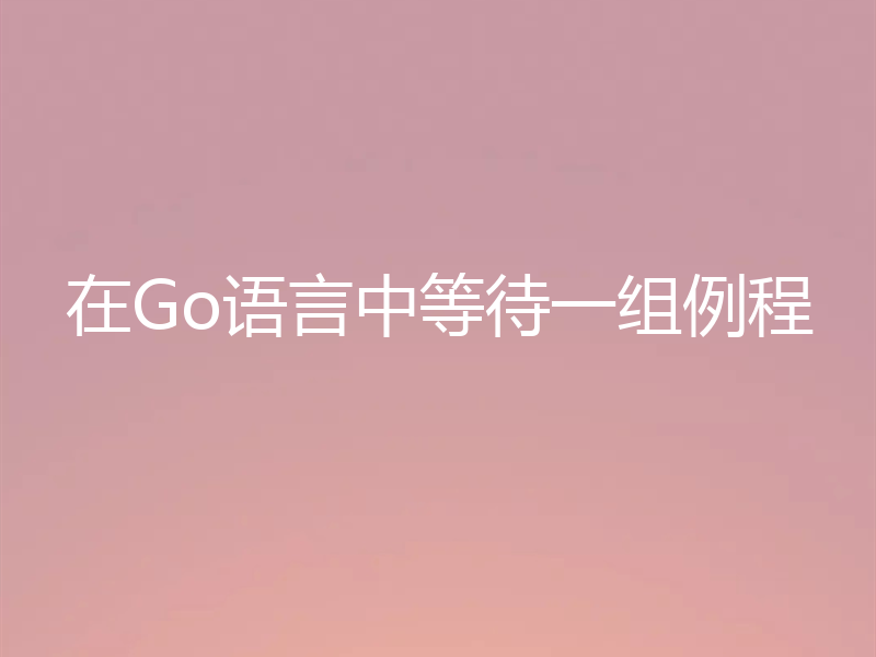在Go语言中等待一组例程