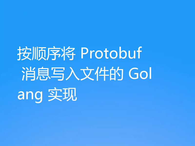 按顺序将 Protobuf 消息写入文件的 Golang 实现