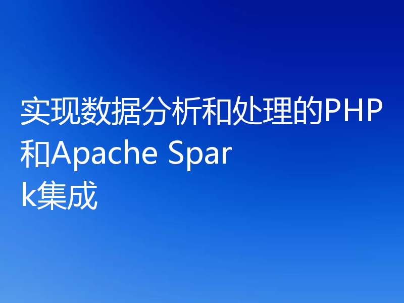 实现数据分析和处理的PHP和Apache Spark集成