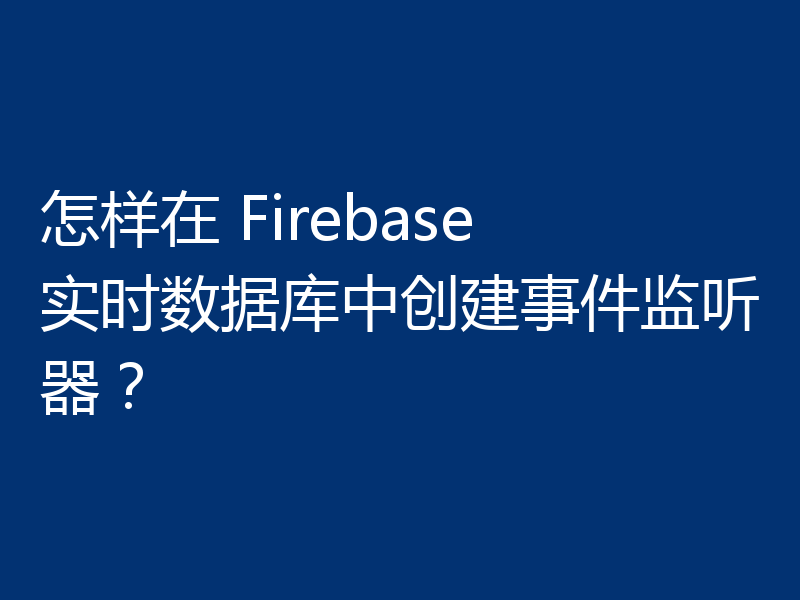 怎样在 Firebase 实时数据库中创建事件监听器？