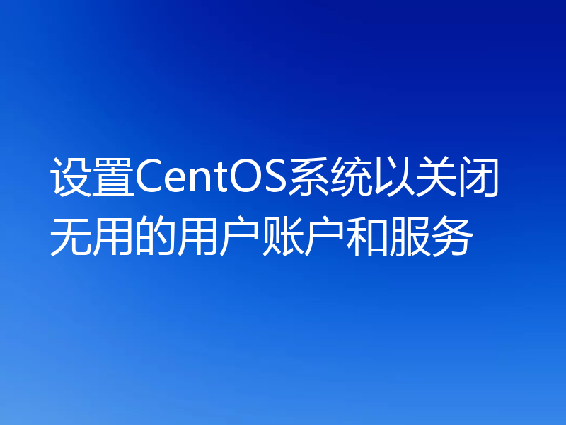 设置CentOS系统以关闭无用的用户账户和服务
