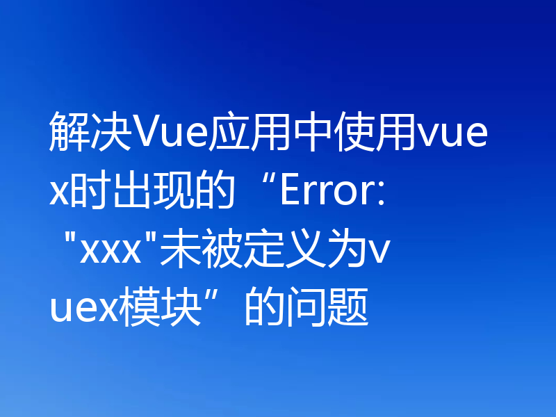 解决Vue应用中使用vuex时出现的“Error: 