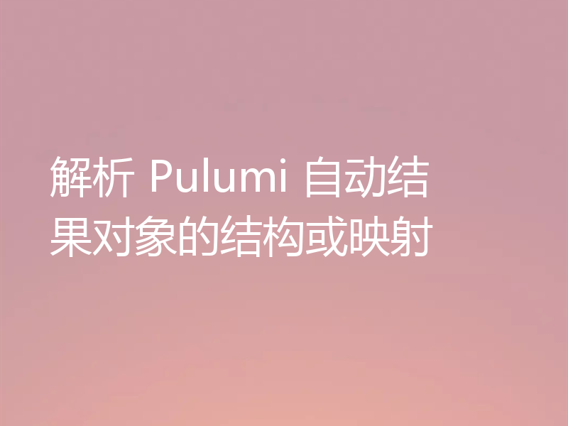 解析 Pulumi 自动结果对象的结构或映射