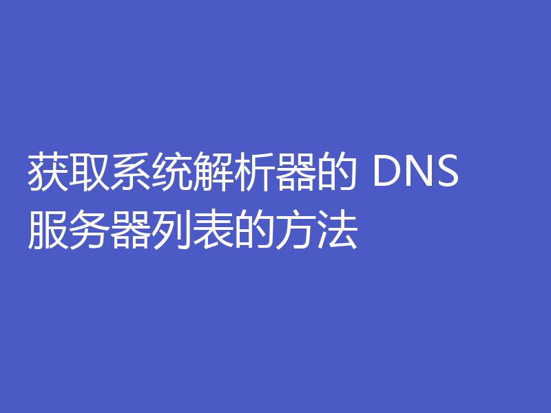 获取系统解析器的 DNS 服务器列表的方法