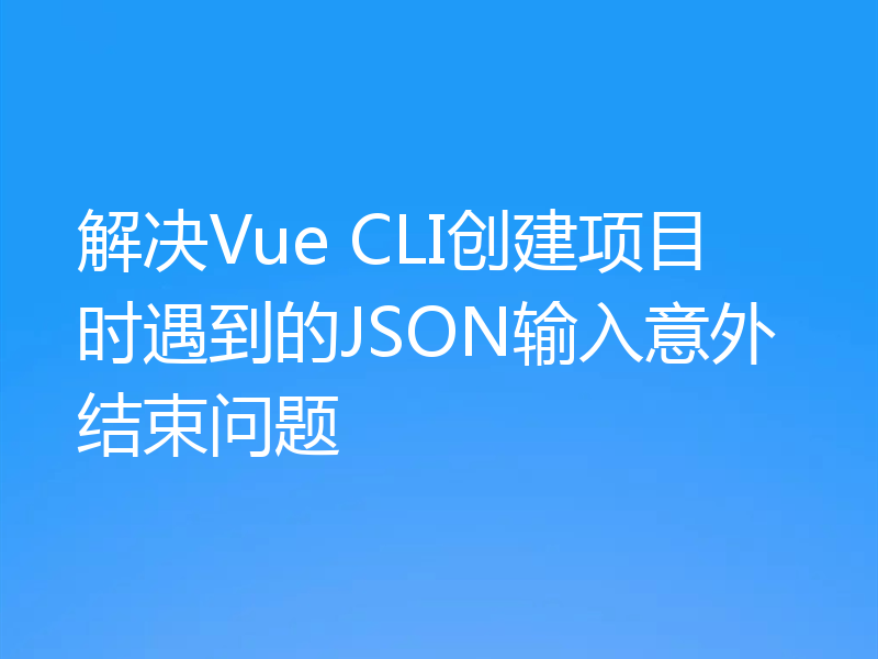 解决Vue CLI创建项目时遇到的JSON输入意外结束问题