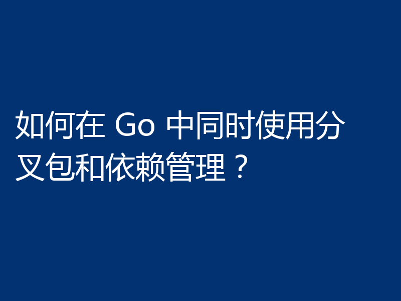 如何在 Go 中同时使用分叉包和依赖管理？