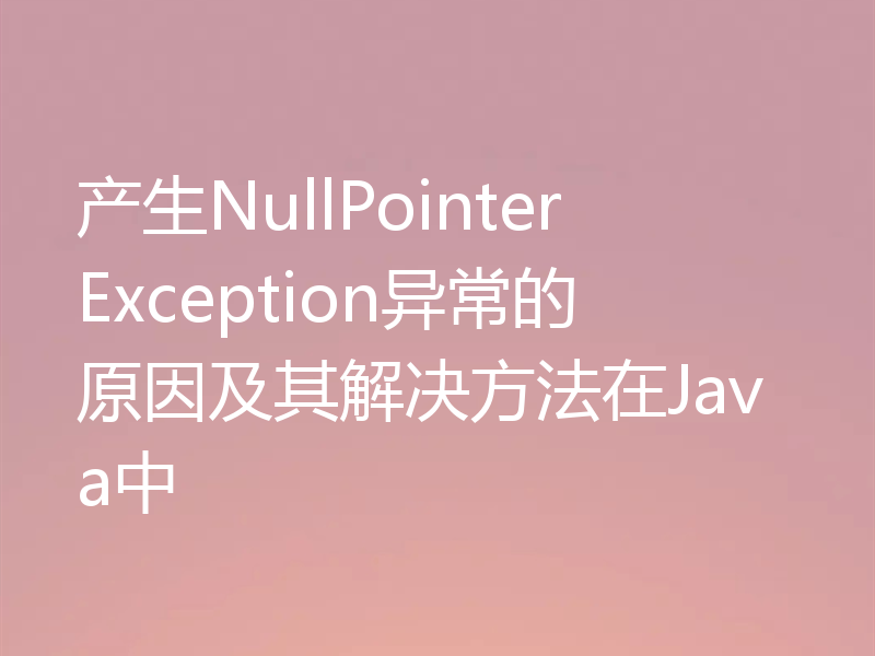 产生NullPointerException异常的原因及其解决方法在Java中