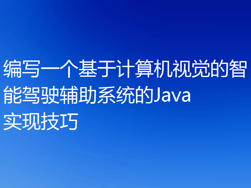 编写一个基于计算机视觉的智能驾驶辅助系统的Java实现技巧