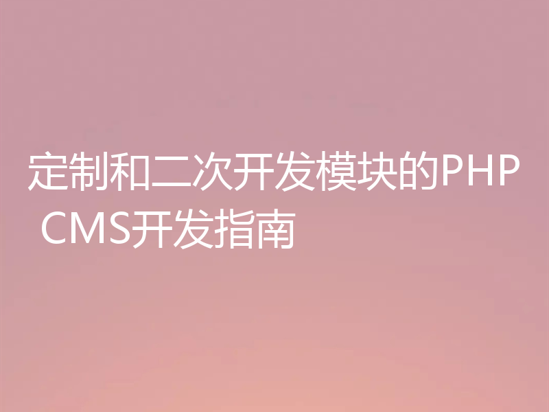 定制和二次开发模块的PHP CMS开发指南