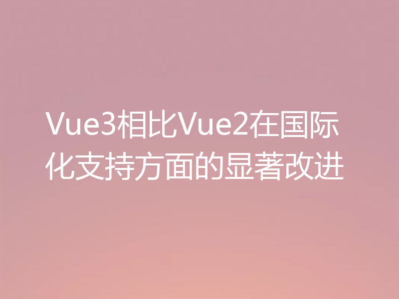 Vue3相比Vue2在国际化支持方面的显著改进