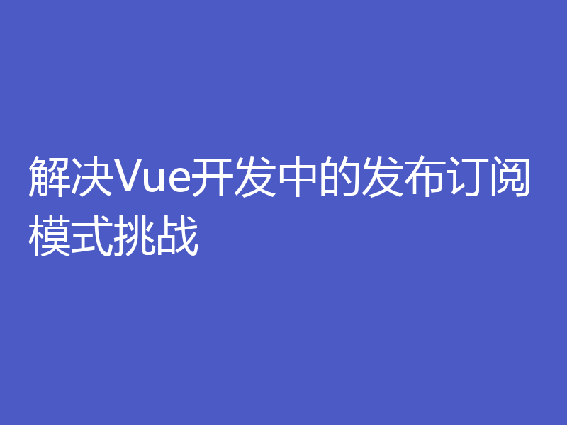 解决Vue开发中的发布订阅模式挑战