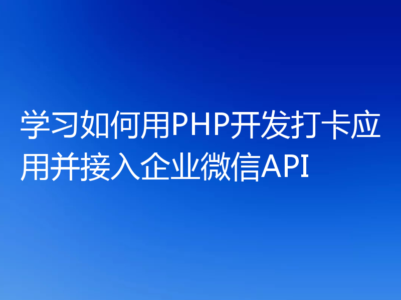 学习如何用PHP开发打卡应用并接入企业微信API