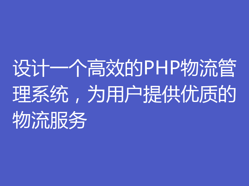 设计一个高效的PHP物流管理系统，为用户提供优质的物流服务