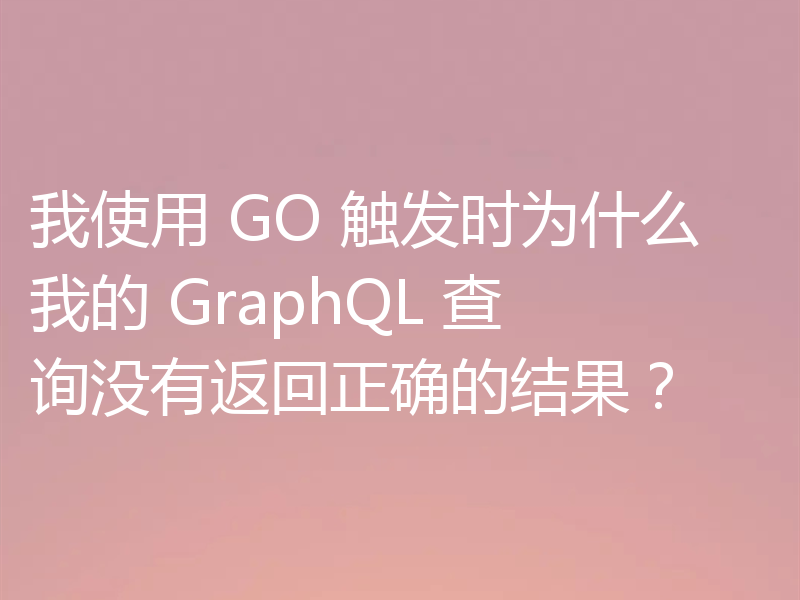 我使用 GO 触发时为什么我的 GraphQL 查询没有返回正确的结果？