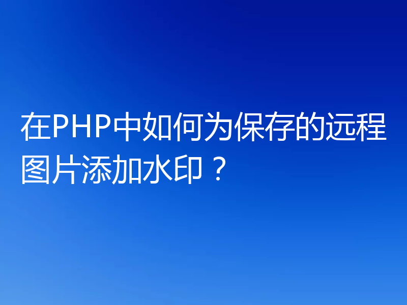 在PHP中如何为保存的远程图片添加水印？
