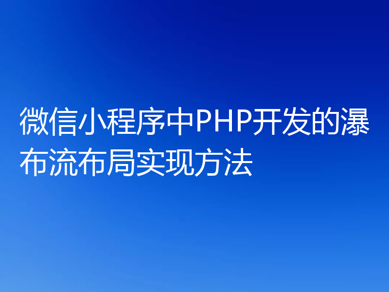微信小程序中PHP开发的瀑布流布局实现方法