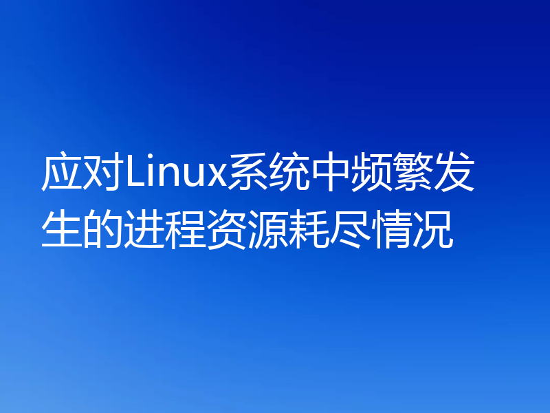 应对Linux系统中频繁发生的进程资源耗尽情况