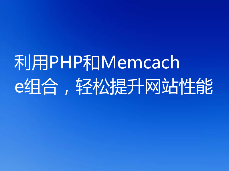 利用PHP和Memcache组合，轻松提升网站性能