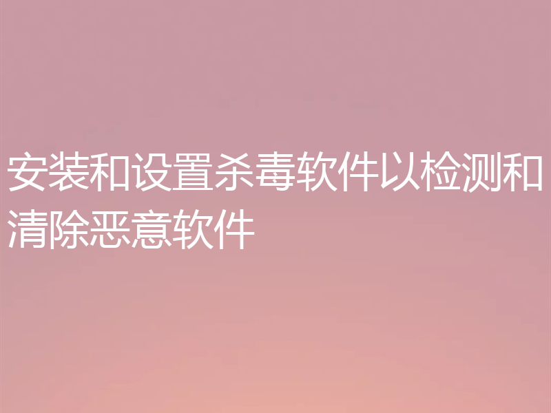 安装和设置杀毒软件以检测和清除恶意软件