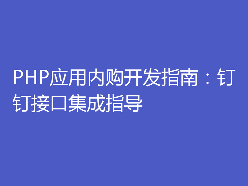 PHP应用内购开发指南：钉钉接口集成指导