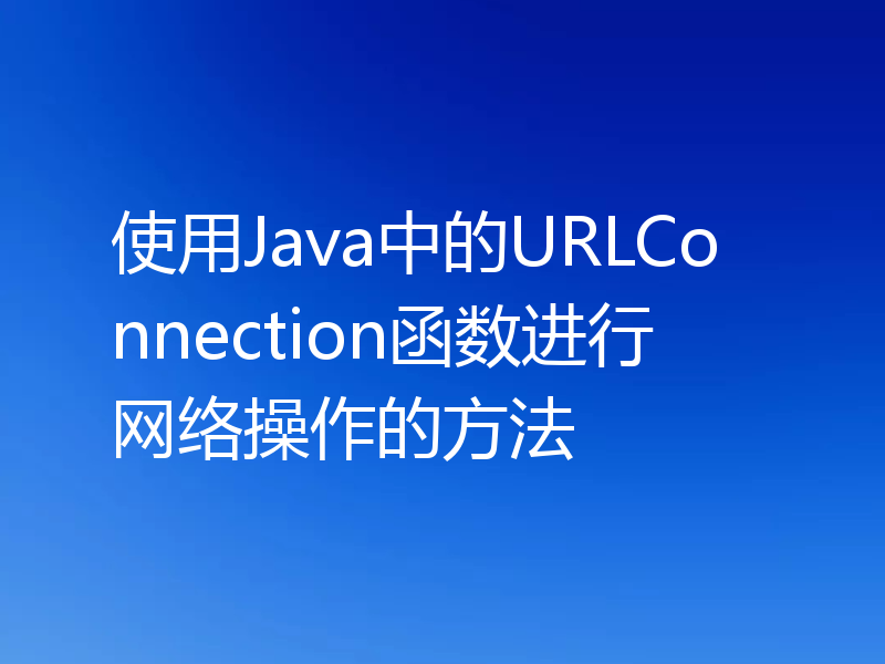 使用Java中的URLConnection函数进行网络操作的方法