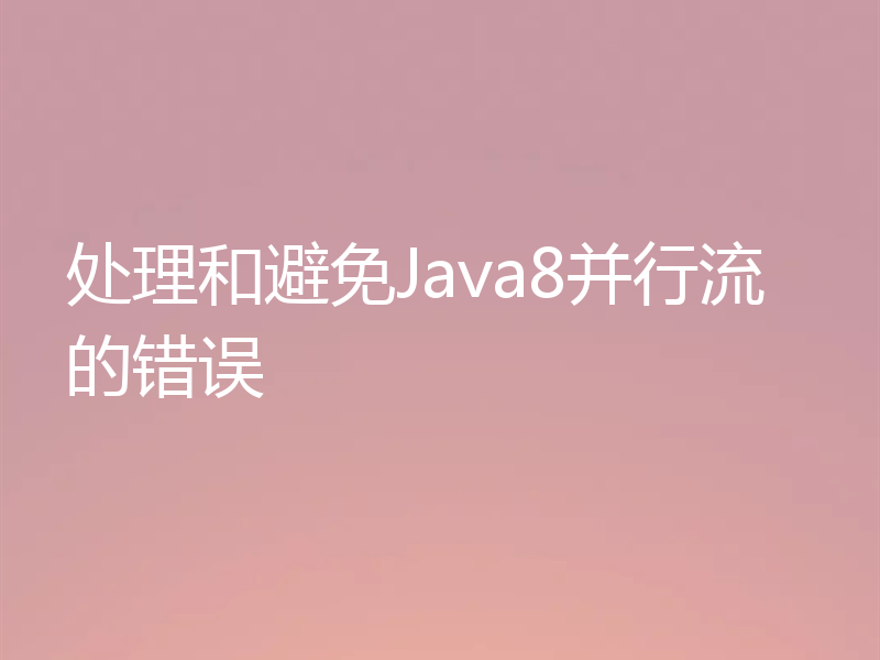 处理和避免Java8并行流的错误