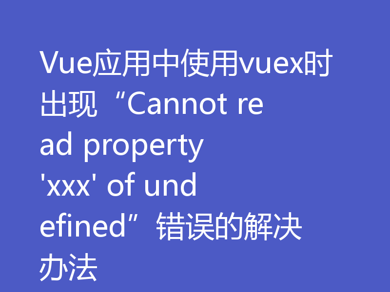 Vue应用中使用vuex时出现“Cannot read property 'xxx' of undefined”错误的解决办法