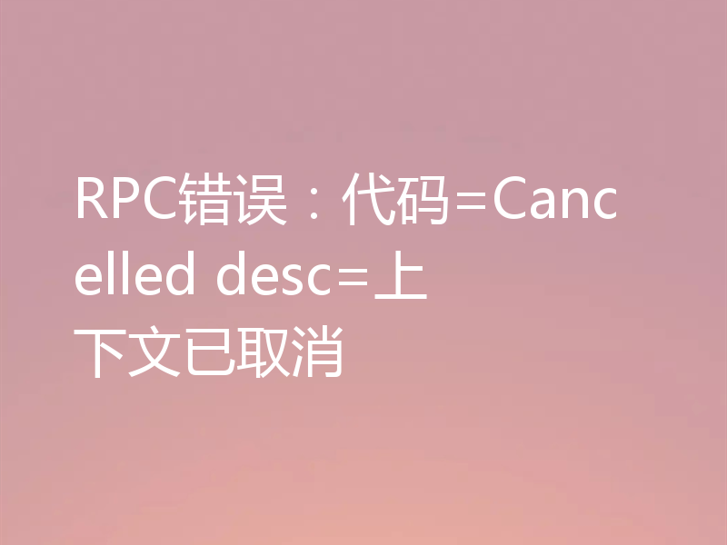 RPC错误：代码=Cancelled desc=上下文已取消