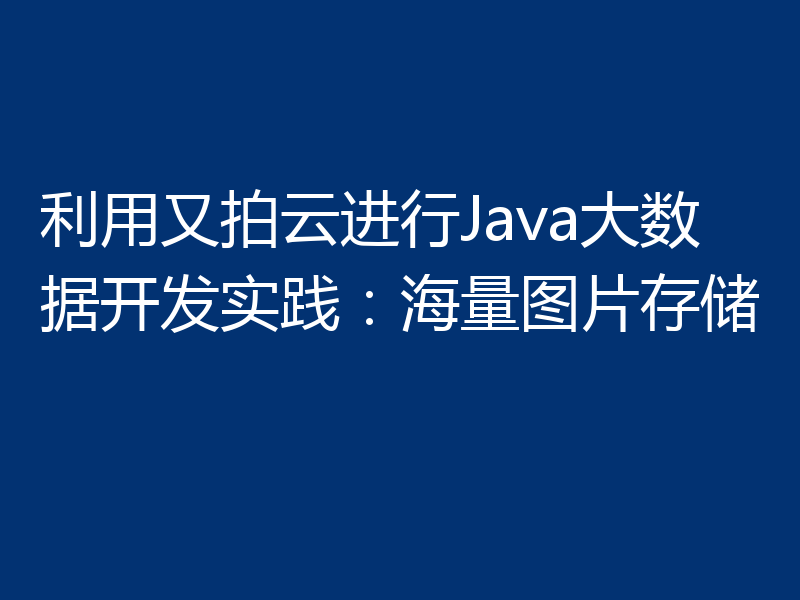 利用又拍云进行Java大数据开发实践：海量图片存储