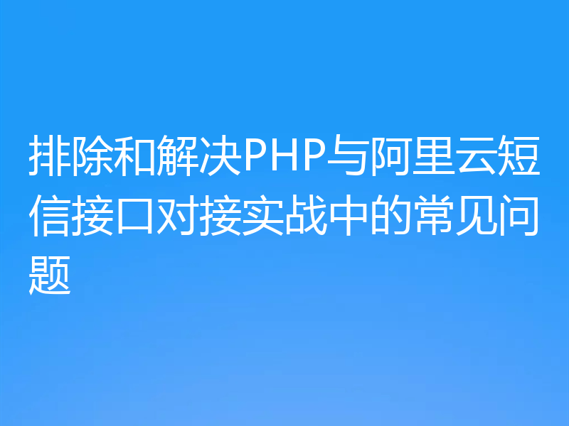 排除和解决PHP与阿里云短信接口对接实战中的常见问题
