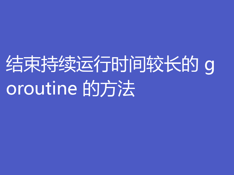 结束持续运行时间较长的 goroutine 的方法