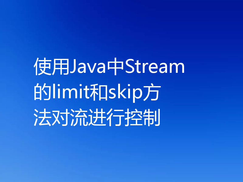 使用Java中Stream的limit和skip方法对流进行控制