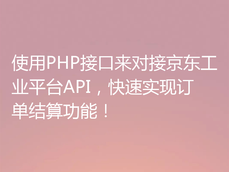 使用PHP接口来对接京东工业平台API，快速实现订单结算功能！