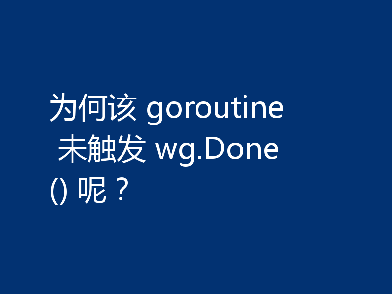 为何该 goroutine 未触发 wg.Done() 呢？