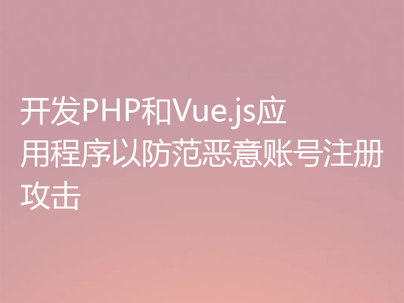 开发PHP和Vue.js应用程序以防范恶意账号注册攻击
