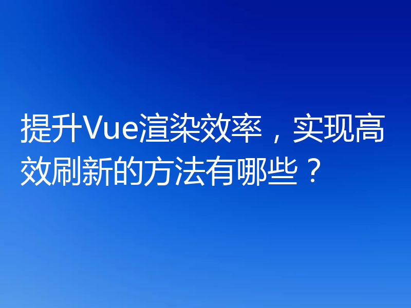 提升Vue渲染效率，实现高效刷新的方法有哪些？
