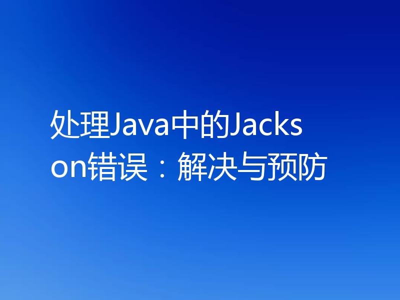 处理Java中的Jackson错误：解决与预防