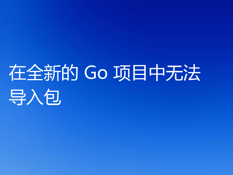 在全新的 Go 项目中无法导入包