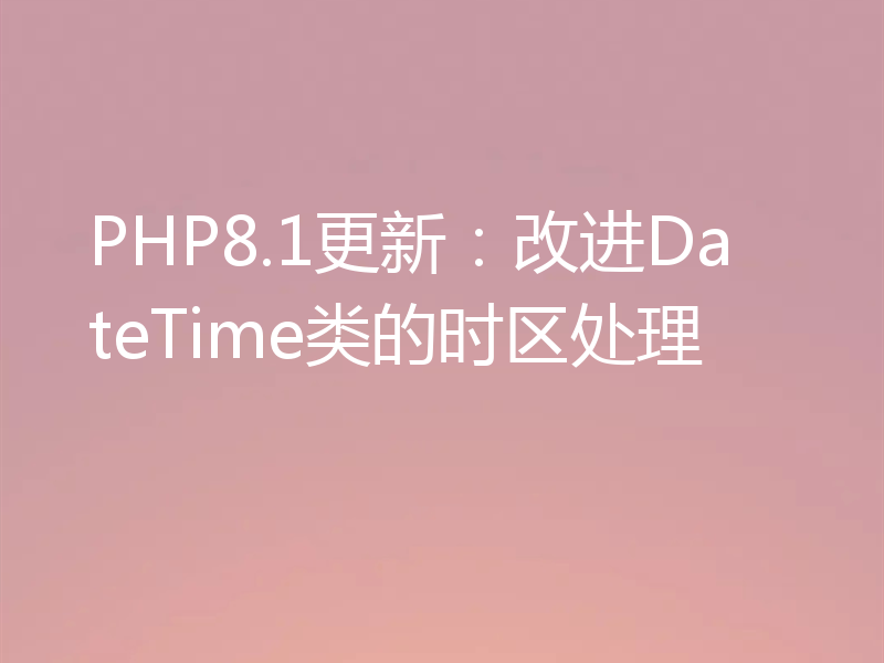 PHP8.1更新：改进DateTime类的时区处理